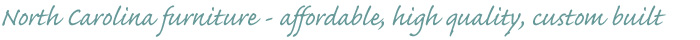 Your home for affordable, high quality, custom built North Carolina furniture.